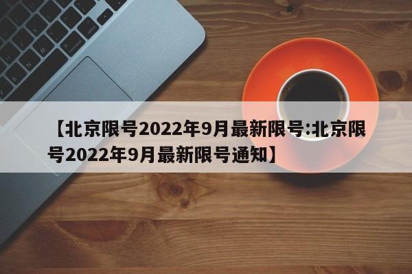 【北京限号2022年9月最新限号:北京限号2022年9月最新限号通知】-第1张图片-冰雨资讯