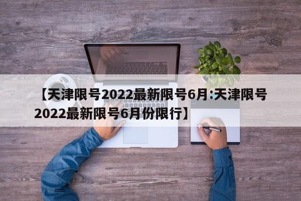 【天津限号2022最新限号6月:天津限号2022最新限号6月份限行】-第1张图片-冰雨资讯