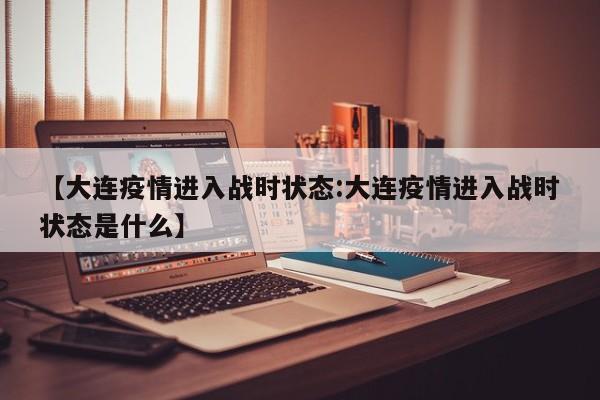 【大连疫情进入战时状态:大连疫情进入战时状态是什么】-第1张图片-冰雨资讯