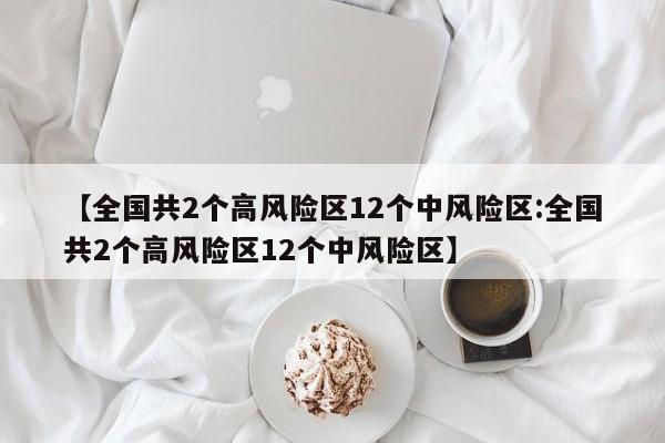 【全国共2个高风险区12个中风险区:全国共2个高风险区12个中风险区】-第1张图片-冰雨资讯