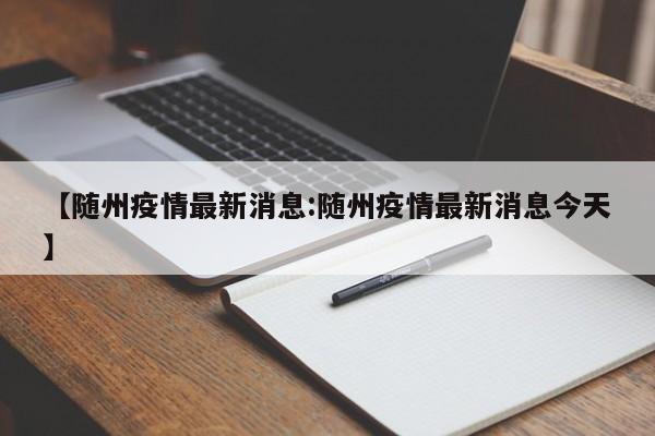 【随州疫情最新消息:随州疫情最新消息今天】-第1张图片-冰雨资讯