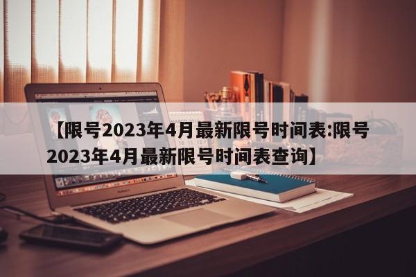 【限号2023年4月最新限号时间表:限号2023年4月最新限号时间表查询】-第1张图片-冰雨资讯