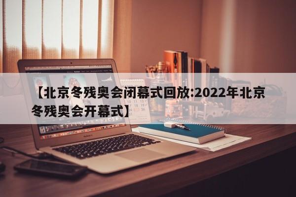 【北京冬残奥会闭幕式回放:2022年北京冬残奥会开幕式】-第1张图片-冰雨资讯