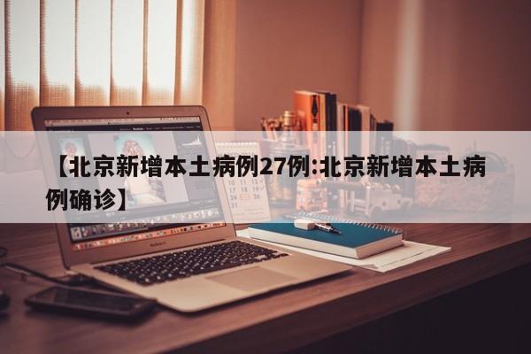 【北京新增本土病例27例:北京新增本土病例确诊】-第1张图片-冰雨资讯