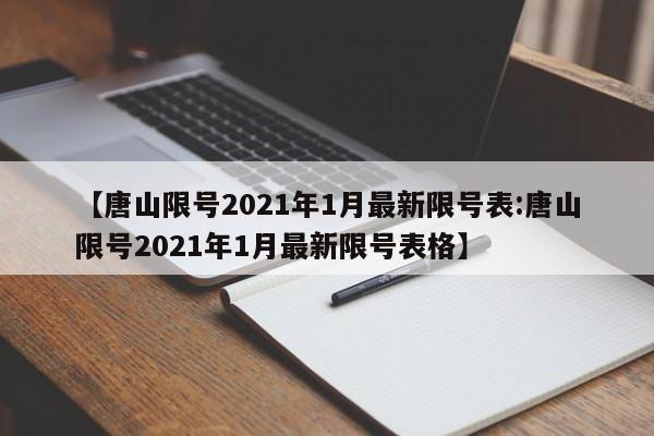 【唐山限号2021年1月最新限号表:唐山限号2021年1月最新限号表格】-第1张图片-冰雨资讯