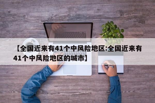 【全国近来有41个中风险地区:全国近来有41个中风险地区的城市】-第1张图片-冰雨资讯