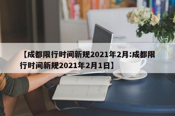 【成都限行时间新规2021年2月:成都限行时间新规2021年2月1日】-第1张图片-冰雨资讯