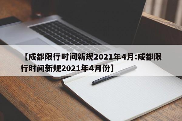 【成都限行时间新规2021年4月:成都限行时间新规2021年4月份】-第1张图片-冰雨资讯