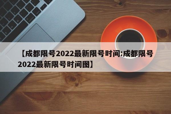 【成都限号2022最新限号时间:成都限号2022最新限号时间图】-第1张图片-冰雨资讯