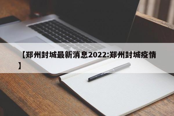 【郑州封城最新消息2022:郑州封城疫情】-第1张图片-冰雨资讯