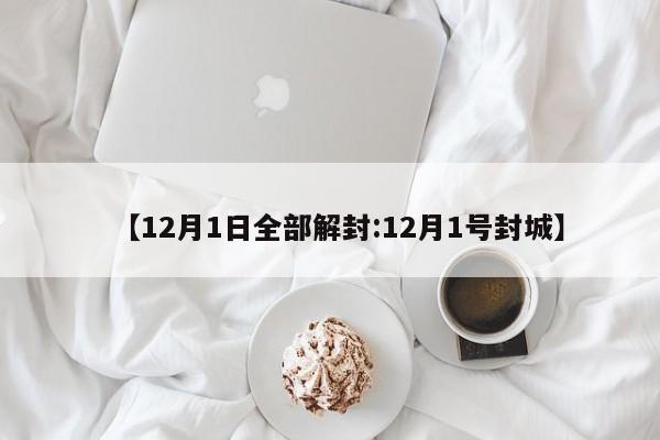 【12月1日全部解封:12月1号封城】-第1张图片-冰雨资讯