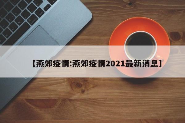 【燕郊疫情:燕郊疫情2021最新消息】-第1张图片-冰雨资讯