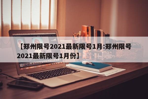 【郑州限号2021最新限号1月:郑州限号2021最新限号1月份】-第1张图片-冰雨资讯