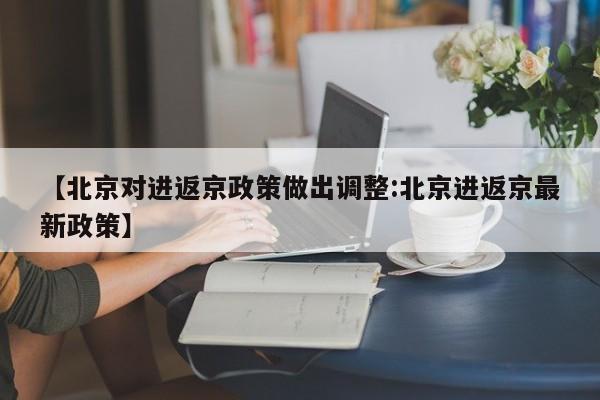 【北京对进返京政策做出调整:北京进返京最新政策】-第1张图片-冰雨资讯