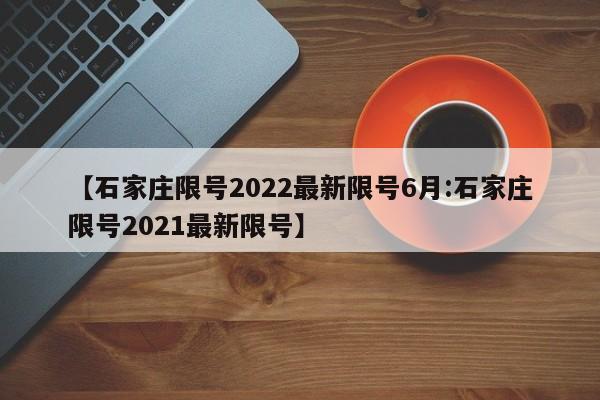 【石家庄限号2022最新限号6月:石家庄限号2021最新限号】-第1张图片-冰雨资讯