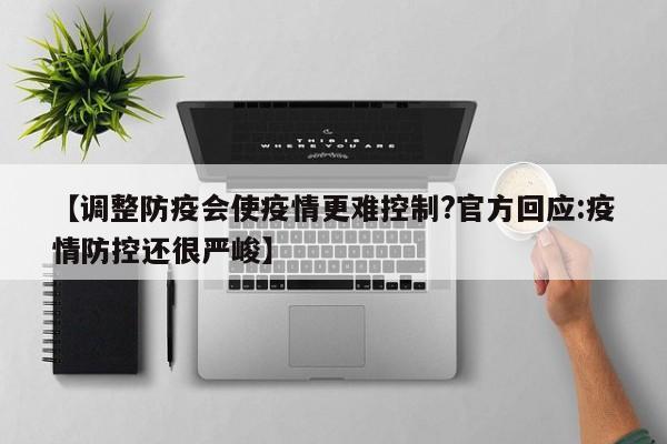 【调整防疫会使疫情更难控制?官方回应:疫情防控还很严峻】-第1张图片-冰雨资讯