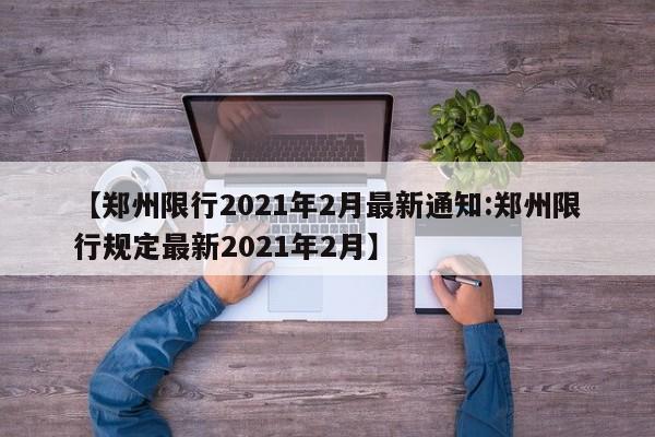 【郑州限行2021年2月最新通知:郑州限行规定最新2021年2月】-第1张图片-冰雨资讯