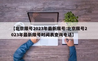 【北京限号2023年最新限号:北京限号2023年最新限号时间表查询电话】