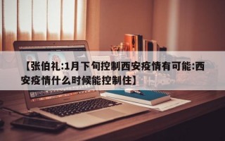 【张伯礼:1月下旬控制西安疫情有可能:西安疫情什么时候能控制住】