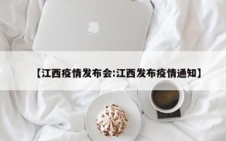 【江西疫情发布会:江西发布疫情通知】