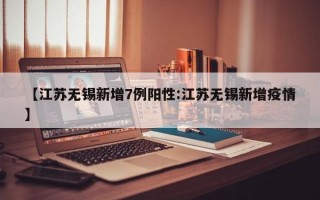 【江苏无锡新增7例阳性:江苏无锡新增疫情】