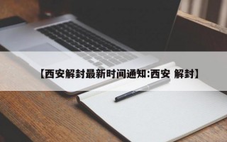 【西安解封最新时间通知:西安 解封】