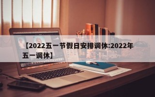 【2022五一节假日安排调休:2022年五一调休】