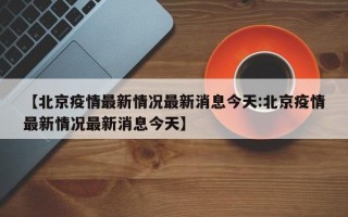 【北京疫情最新情况最新消息今天:北京疫情最新情况最新消息今天】