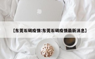 【东莞石碣疫情:东莞石碣疫情最新消息】