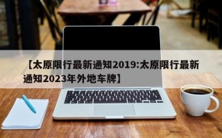 【太原限行最新通知2019:太原限行最新通知2023年外地车牌】