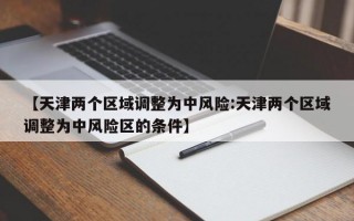 【天津两个区域调整为中风险:天津两个区域调整为中风险区的条件】