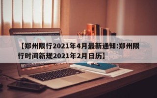 【郑州限行2021年4月最新通知:郑州限行时间新规2021年2月日历】