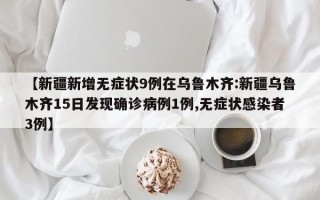 【新疆新增无症状9例在乌鲁木齐:新疆乌鲁木齐15日发现确诊病例1例,无症状感染者3例】