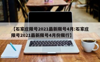 【石家庄限号2021最新限号4月:石家庄限号2021最新限号4月份限行】