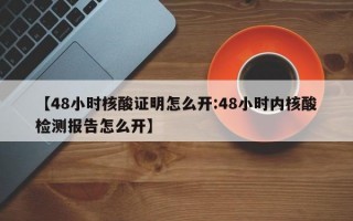 【48小时核酸证明怎么开:48小时内核酸检测报告怎么开】