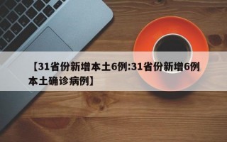 【31省份新增本土6例:31省份新增6例本土确诊病例】