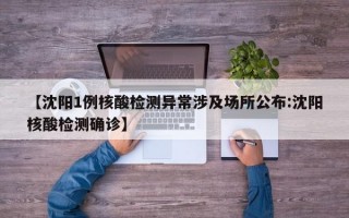 【沈阳1例核酸检测异常涉及场所公布:沈阳核酸检测确诊】