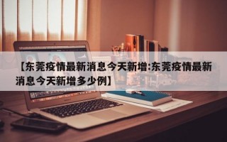 【东莞疫情最新消息今天新增:东莞疫情最新消息今天新增多少例】