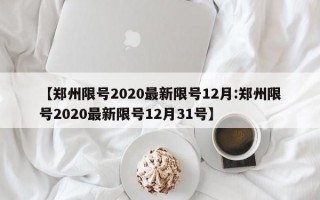 【郑州限号2020最新限号12月:郑州限号2020最新限号12月31号】