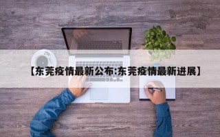 【东莞疫情最新公布:东莞疫情最新进展】