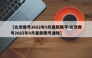 【北京限号2022年9月最新限号:北京限号2022年9月最新限号通知】