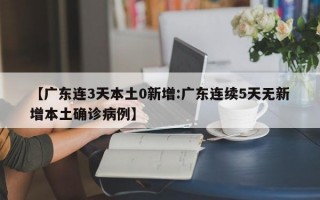 【广东连3天本土0新增:广东连续5天无新增本土确诊病例】