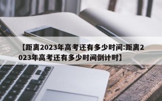 【距离2023年高考还有多少时间:距离2023年高考还有多少时间倒计时】