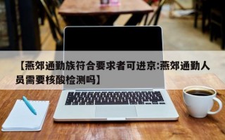 【燕郊通勤族符合要求者可进京:燕郊通勤人员需要核酸检测吗】