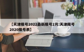 【天津限号2022最新限号2月:天津限号2020限号表】