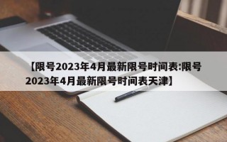 【限号2023年4月最新限号时间表:限号2023年4月最新限号时间表天津】