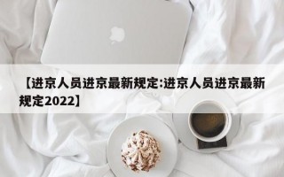 【进京人员进京最新规定:进京人员进京最新规定2022】