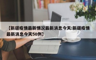 【新疆疫情最新情况最新消息今天:新疆疫情最新消息今天50例】