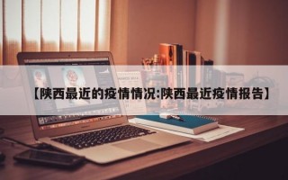 【陕西最近的疫情情况:陕西最近疫情报告】