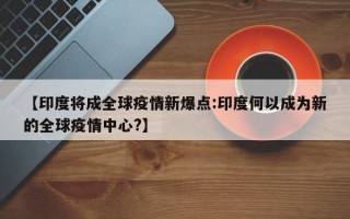 【印度将成全球疫情新爆点:印度何以成为新的全球疫情中心?】